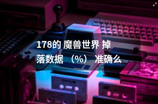 178的 魔兽世界 掉落数据 （%） 准确么-第1张-游戏信息-龙启网