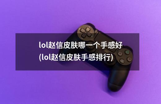 lol赵信皮肤哪一个手感好(lol赵信皮肤手感排行)-第1张-游戏信息-龙启网