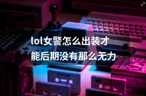 lol女警怎么出装才能后期没有那么无力-第1张-游戏信息-龙启网