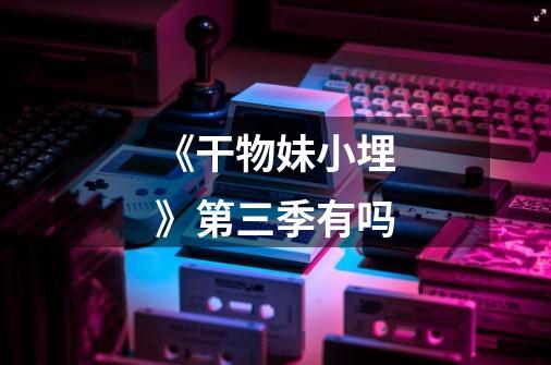 《干物妹小埋》第三季有吗-第1张-游戏信息-龙启网