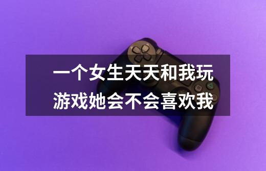 一个女生天天和我玩游戏她会不会喜欢我-第1张-游戏信息-龙启网