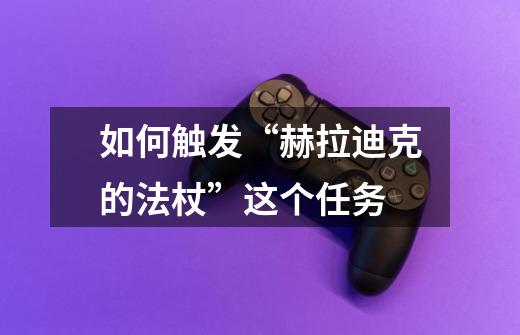 如何触发“赫拉迪克的法杖”这个任务-第1张-游戏信息-龙启网