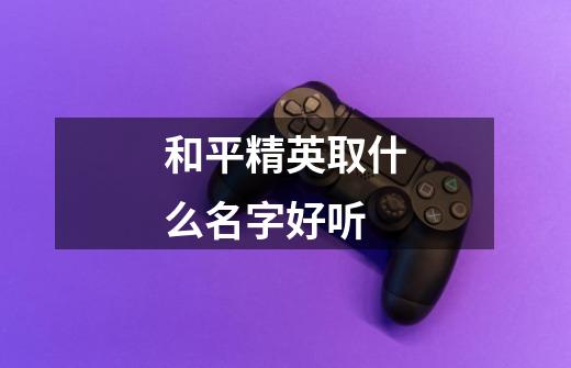 和平精英取什么名字好听-第1张-游戏信息-龙启网