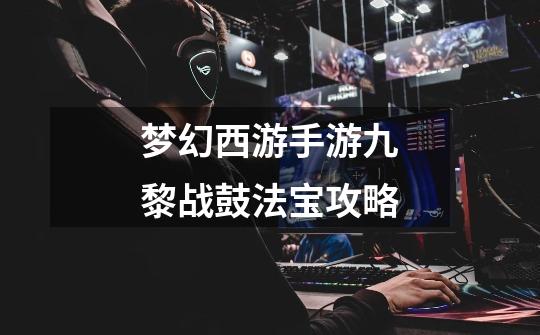 梦幻西游手游九黎战鼓法宝攻略-第1张-游戏信息-龙启网