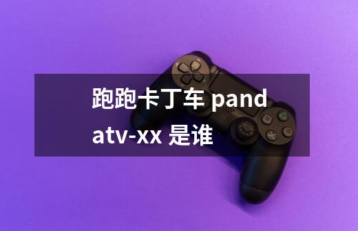 跑跑卡丁车 pandatv-xx 是谁-第1张-游戏信息-龙启网