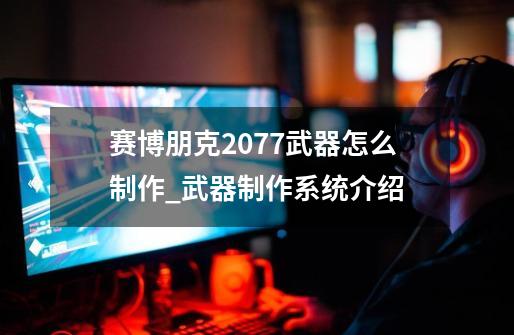 赛博朋克2077武器怎么制作_武器制作系统介绍-第1张-游戏信息-龙启网