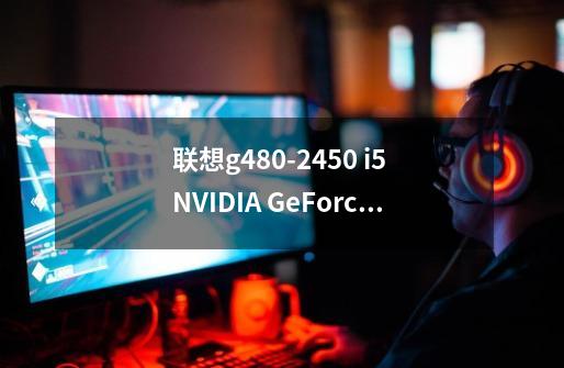 联想g480-2450 i5 NVIDIA GeForce GT 610M能玩什么游戏-第1张-游戏信息-龙启网