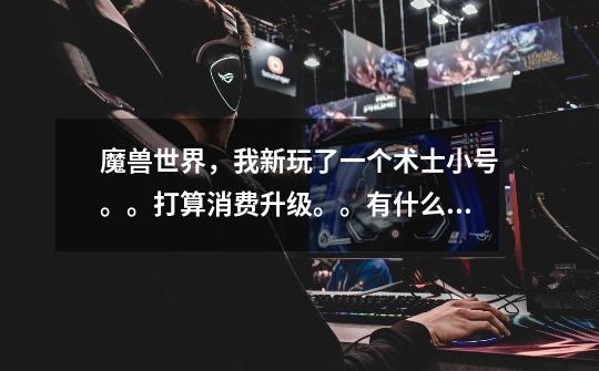 魔兽世界,我新玩了一个术士小号。。打算消费升级。。有什么任务是必须要做的-第1张-游戏信息-龙启网