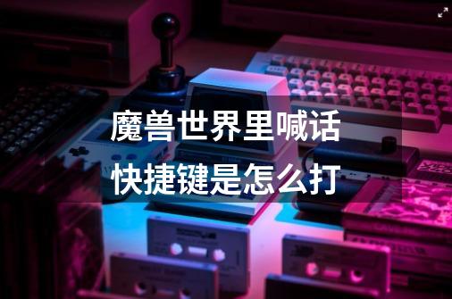 魔兽世界里喊话快捷键是怎么打-第1张-游戏信息-龙启网