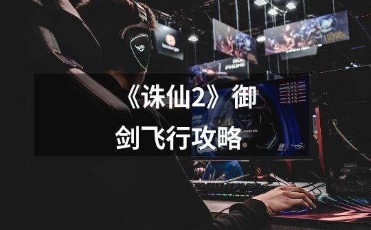 《诛仙2》御剑飞行攻略-第1张-游戏信息-龙启网