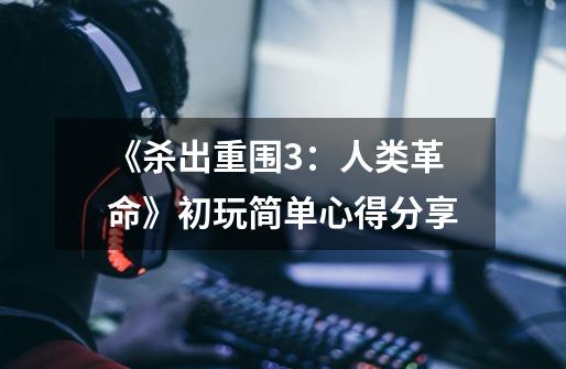 《杀出重围3:人类革命》初玩简单心得分享-第1张-游戏信息-龙启网