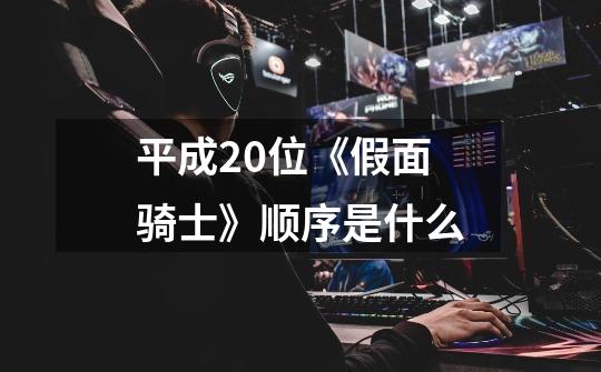 平成20位《假面骑士》顺序是什么-第1张-游戏信息-龙启网
