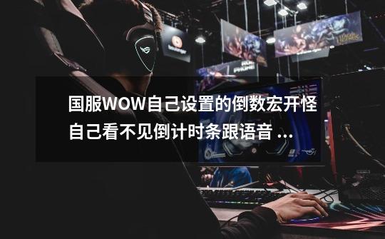 国服WOW自己设置的倒数宏开怪自己看不见倒计时条跟语音 但是别人看得见 有高人知道怎么一回事么-第1张-游戏信息-龙启网