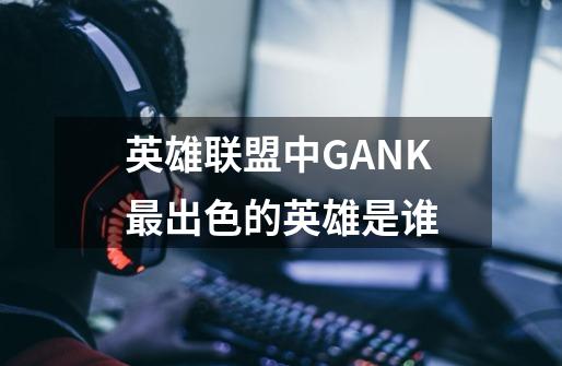 英雄联盟中GANK最出色的英雄是谁-第1张-游戏信息-龙启网