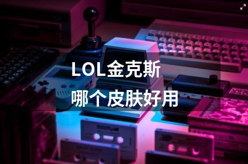 LOL金克斯哪个皮肤好用-第1张-游戏信息-龙启网