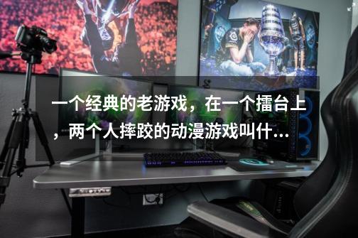 一个经典的老游戏，在一个擂台上，两个人摔跤的动漫游戏叫什么名字-第1张-游戏信息-龙启网