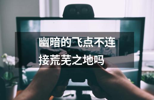 幽暗的飞点不连接荒芜之地吗-第1张-游戏信息-龙启网