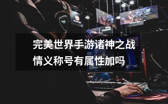 完美世界手游诸神之战情义称号有属性加吗-第1张-游戏信息-龙启网