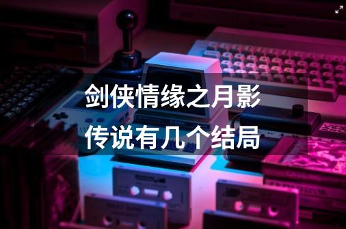 剑侠情缘之月影传说有几个结局-第1张-游戏信息-龙启网