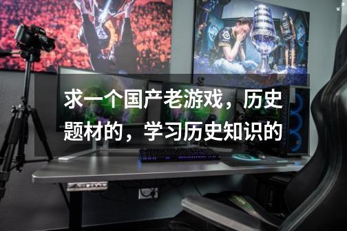求一个国产老游戏,历史题材的,学习历史知识的-第1张-游戏信息-龙启网