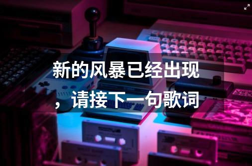 新的风暴已经出现,请接下一句歌词-第1张-游戏信息-龙启网