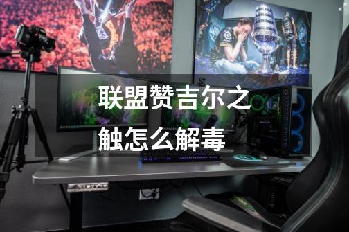 联盟赞吉尔之触怎么解毒-第1张-游戏信息-龙启网