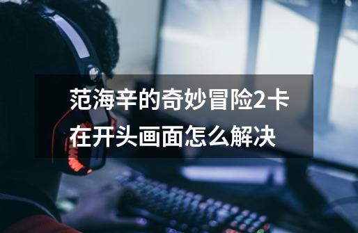 范海辛的奇妙冒险2卡在开头画面怎么解决-第1张-游戏信息-龙启网
