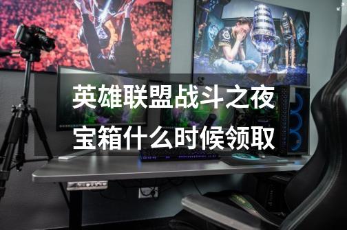 英雄联盟战斗之夜宝箱什么时候领取-第1张-游戏信息-龙启网