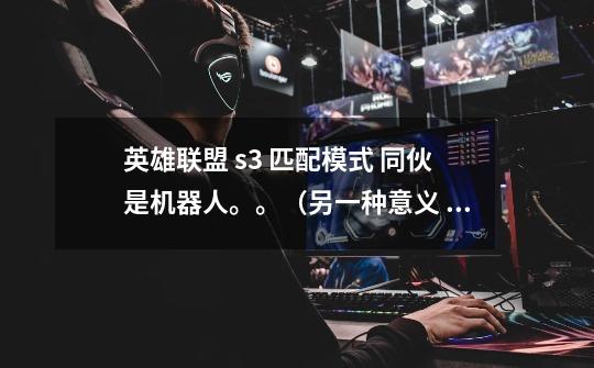 英雄联盟 s3 匹配模式 同伙是机器人。。(另一种意义 不是布里兹)-第1张-游戏信息-龙启网
