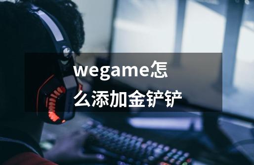 wegame怎么添加金铲铲-第1张-游戏信息-龙启网