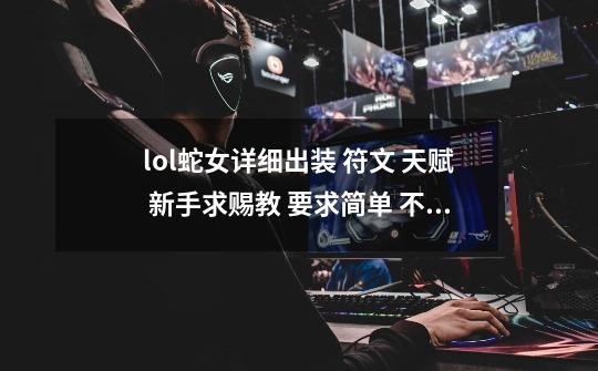 lol蛇女详细出装 符文 天赋 新手求赐教 要求简单 不罗嗦 谢谢-第1张-游戏信息-龙启网