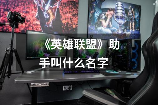 《英雄联盟》助手叫什么名字-第1张-游戏信息-龙启网