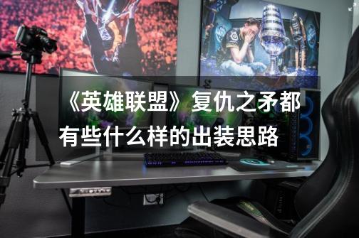《英雄联盟》复仇之矛都有些什么样的出装思路-第1张-游戏信息-龙启网
