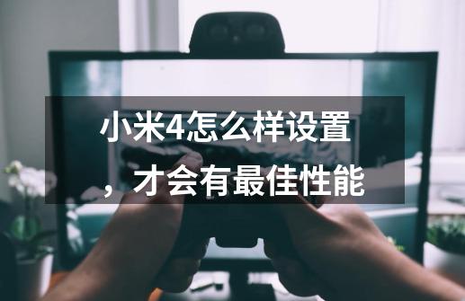 小米4怎么样设置，才会有最佳性能-第1张-游戏信息-龙启网