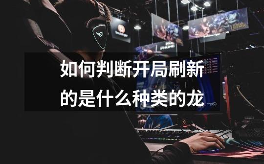 如何判断开局刷新的是什么种类的龙-第1张-游戏信息-龙启网