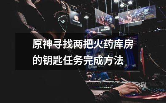 原神寻找两把火药库房的钥匙任务完成方法-第1张-游戏信息-龙启网