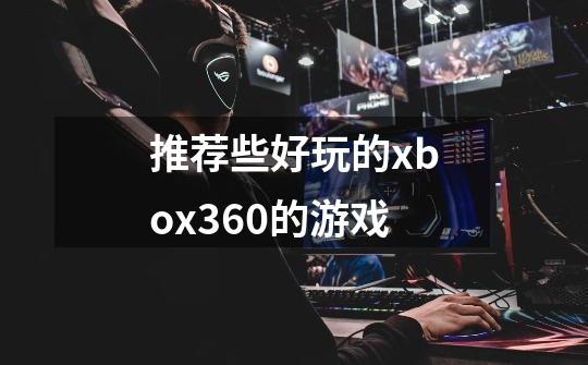 推荐些好玩的xbox360的游戏-第1张-游戏信息-龙启网