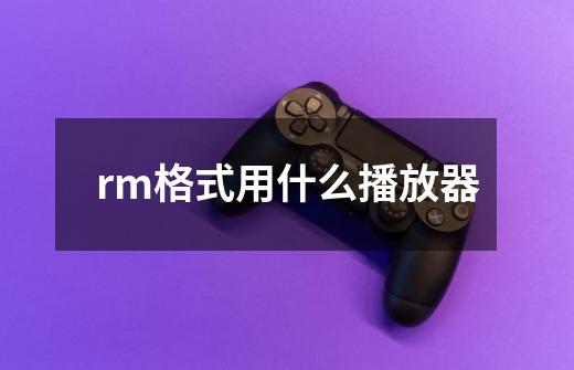 rm格式用什么播放器-第1张-游戏信息-龙启网