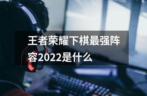 王者荣耀下棋最强阵容2022是什么-第1张-游戏信息-龙启网