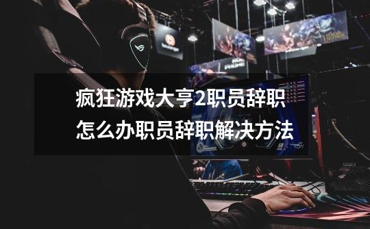 疯狂游戏大亨2职员辞职怎么办职员辞职解决方法-第1张-游戏信息-龙启网