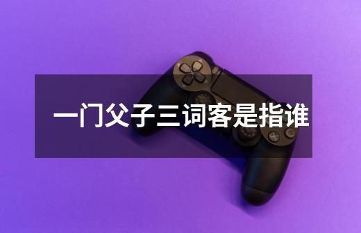 一门父子三词客是指谁-第1张-游戏信息-龙启网