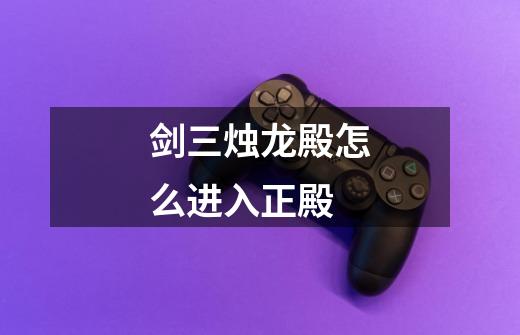 剑三烛龙殿怎么进入正殿-第1张-游戏信息-龙启网