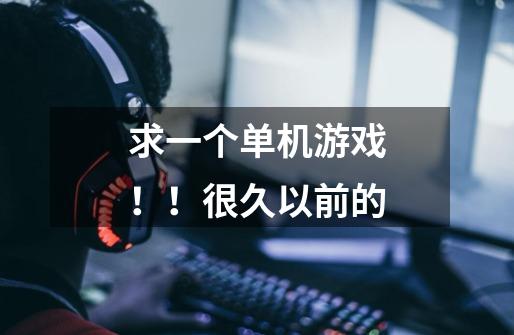 求一个单机游戏！！很久以前的-第1张-游戏信息-龙启网