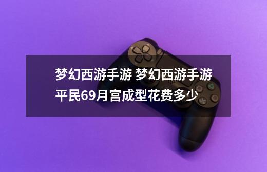 梦幻西游手游 梦幻西游手游平民69月宫成型花费多少-第1张-游戏信息-龙启网