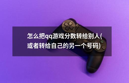 怎么把qq游戏分数转给别人(或者转给自己的另一个号码)-第1张-游戏信息-龙启网