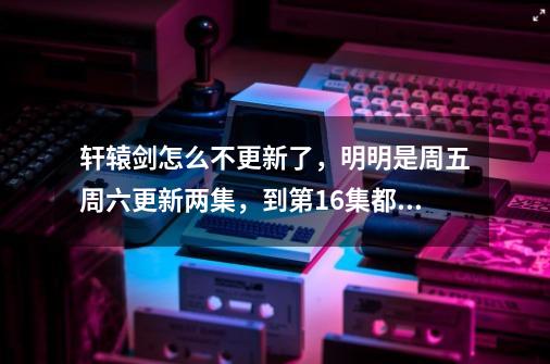 轩辕剑怎么不更新了，明明是周五周六更新两集，到第16集都一个星期了。怎么又没更新 是不是禁播了-第1张-游戏信息-龙启网