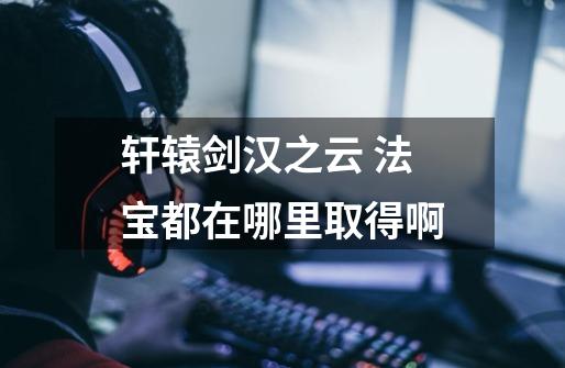 轩辕剑汉之云 法宝都在哪里取得啊-第1张-游戏信息-龙启网