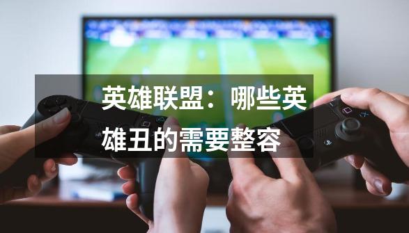 英雄联盟:哪些英雄丑的需要整容-第1张-游戏信息-龙启网