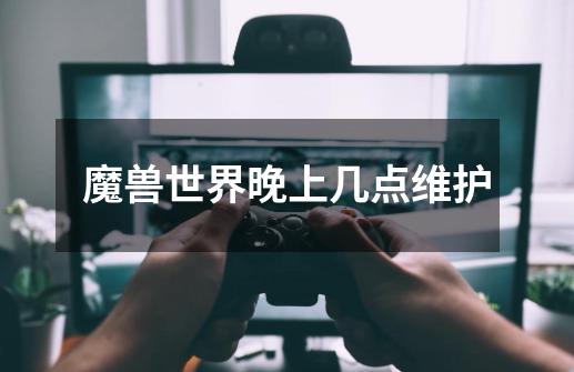 魔兽世界晚上几点维护-第1张-游戏信息-龙启网