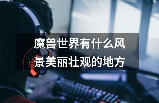 魔兽世界有什么风景美丽壮观的地方-第1张-游戏信息-龙启网